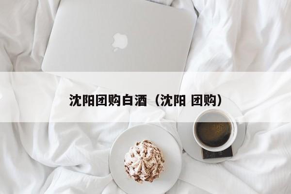沈阳团购白酒（沈阳 团购）