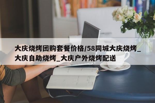 大庆烧烤团购套餐价格／58同城大庆烧烤_大庆自助烧烤_大庆户外烧烤配送