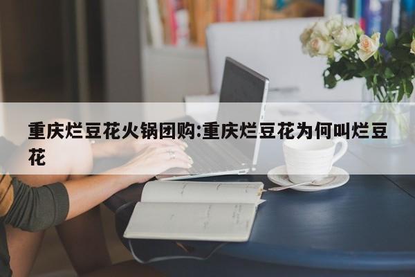 重庆烂豆花火锅团购：重庆烂豆花为何叫烂豆花