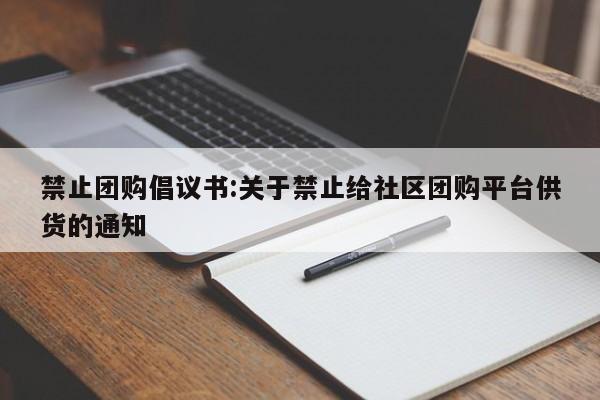 禁止团购倡议书：关于禁止给社区团购平台供货的通知