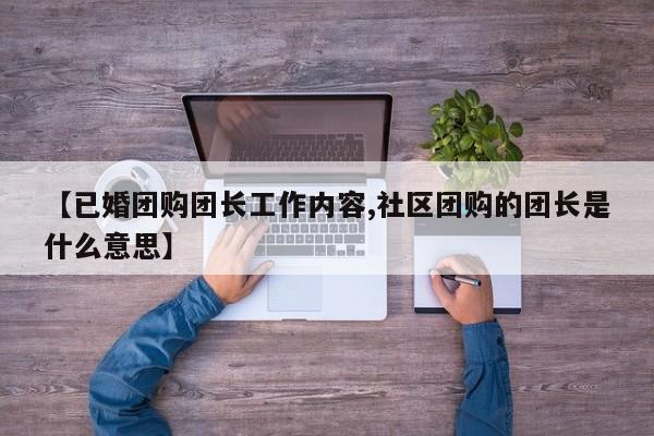 【已婚团购团长工作内容,社区团购的团长是什么意思】