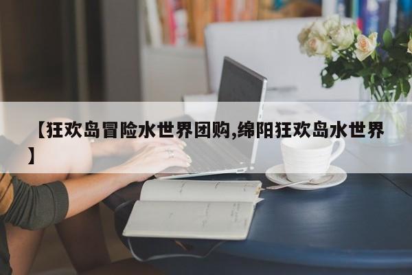 【狂欢岛冒险水世界团购,绵阳狂欢岛水世界】