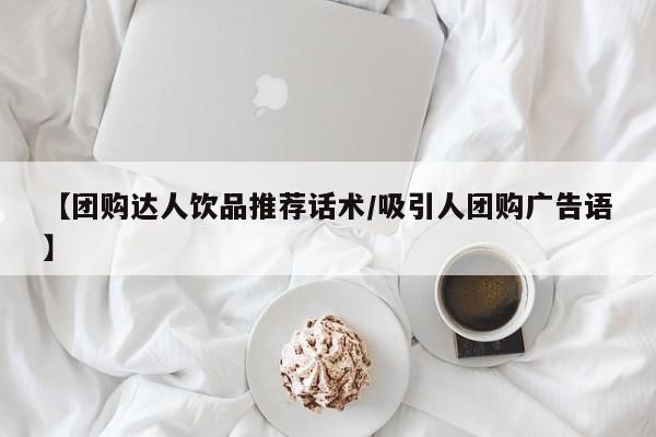 【团购达人饮品推荐话术／吸引人团购广告语】