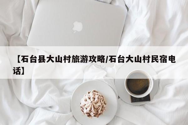 【石台县大山村旅游攻略／石台大山村民宿电话】