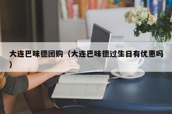 大连巴味德团购（大连巴味德过生日有优惠吗）