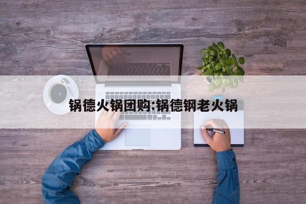 锅德火锅团购：锅德钢老火锅