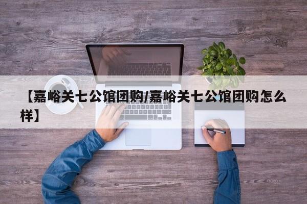【嘉峪关七公馆团购／嘉峪关七公馆团购怎么样】