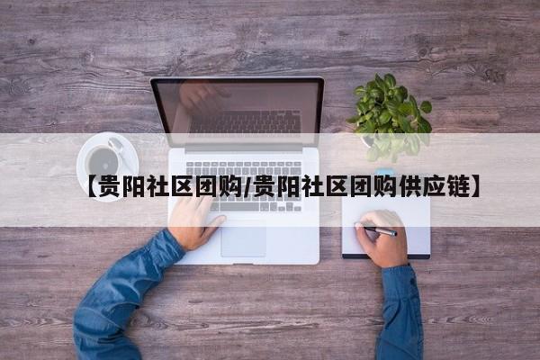 【贵阳社区团购／贵阳社区团购供应链】