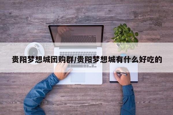贵阳梦想城团购群／贵阳梦想城有什么好吃的