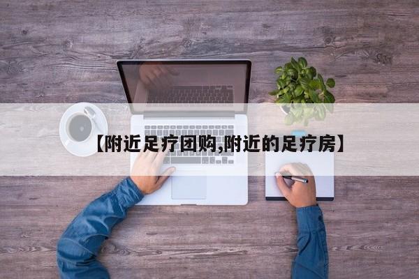 【附近足疗团购,附近的足疗房】