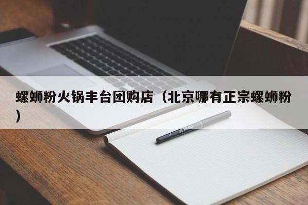 螺蛳粉火锅丰台团购店（北京哪有正宗螺蛳粉）