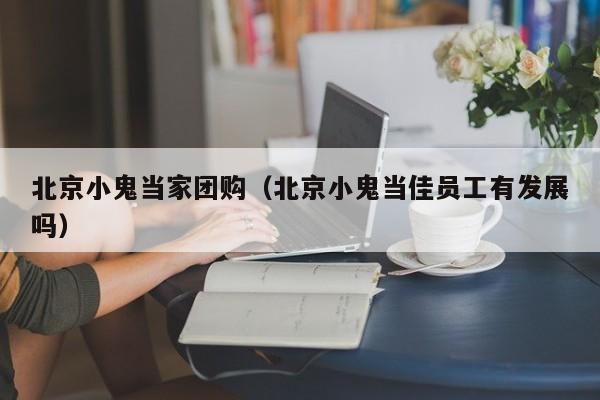 北京小鬼当家团购（北京小鬼当佳员工有发展吗）