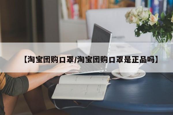 【淘宝团购口罩／淘宝团购口罩是正品吗】
