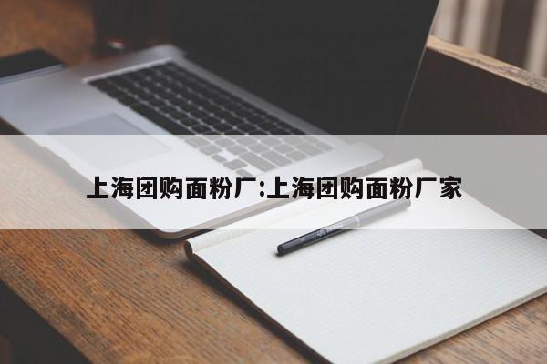 上海团购面粉厂：上海团购面粉厂家