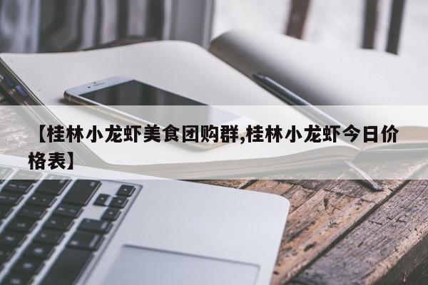 【桂林小龙虾美食团购群,桂林小龙虾今日价格表】