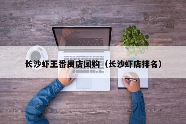 长沙虾王番禺店团购（长沙虾店排名）