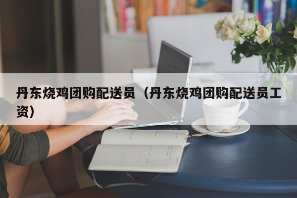 丹东烧鸡团购配送员（丹东烧鸡团购配送员工资）