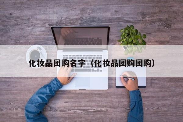 化妆品团购名字（化妆品团购团购）
