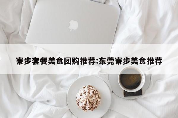 寮步套餐美食团购推荐：东莞寮步美食推荐