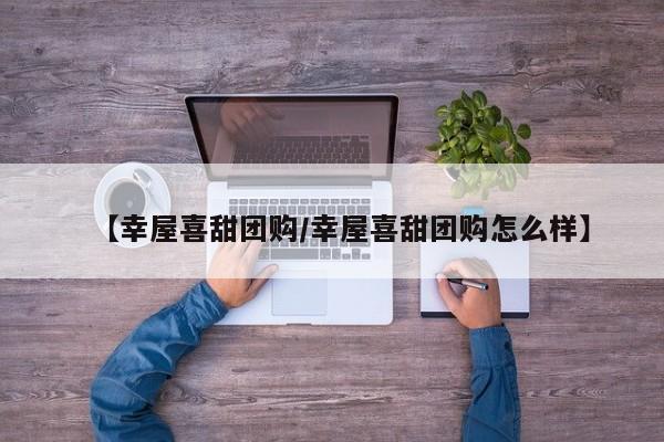 【幸屋喜甜团购／幸屋喜甜团购怎么样】