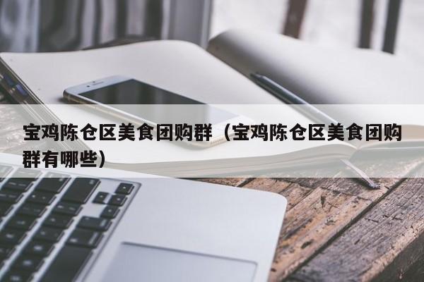 宝鸡陈仓区美食团购群（宝鸡陈仓区美食团购群有哪些）