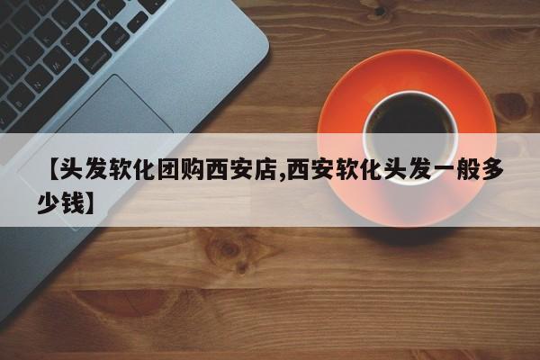 【头发软化团购西安店,西安软化头发一般多少钱】
