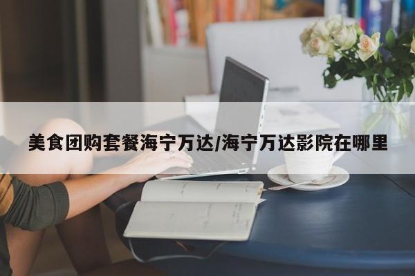 美食团购套餐海宁万达／海宁万达影院在哪里