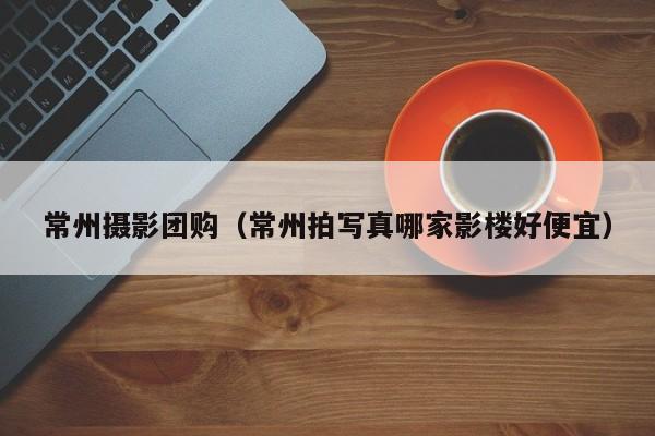 常州摄影团购（常州拍写真哪家影楼好便宜）