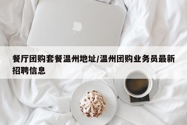 餐厅团购套餐温州地址／温州团购业务员最新招聘信息