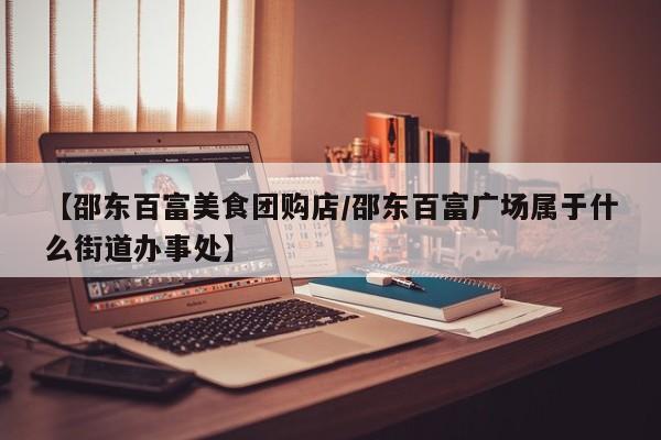 【邵东百富美食团购店／邵东百富广场属于什么街道办事处】