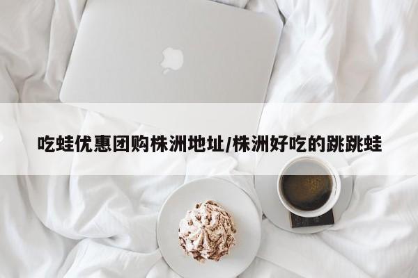 吃蛙优惠团购株洲地址／株洲好吃的跳跳蛙