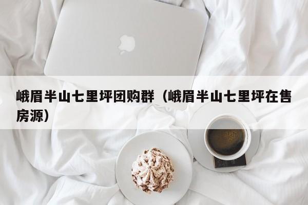 峨眉半山七里坪团购群（峨眉半山七里坪在售房源）