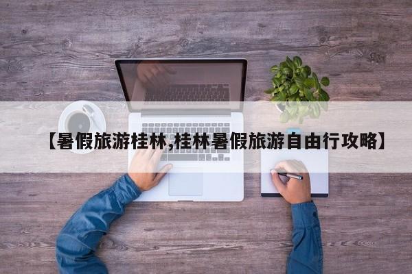 【暑假旅游桂林,桂林暑假旅游自由行攻略】