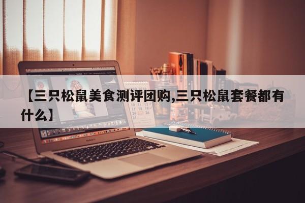 【三只松鼠美食测评团购,三只松鼠套餐都有什么】