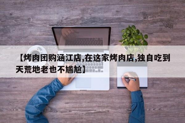 【烤肉团购涵江店,在这家烤肉店,独自吃到天荒地老也不尴尬】