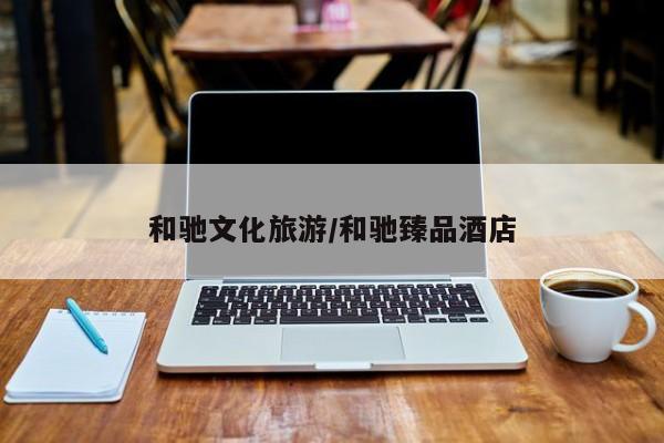 和驰文化旅游／和驰臻品酒店