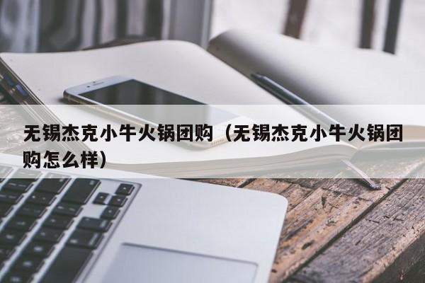 无锡杰克小牛火锅团购（无锡杰克小牛火锅团购怎么样）