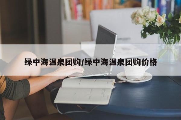 绿中海温泉团购／绿中海温泉团购价格