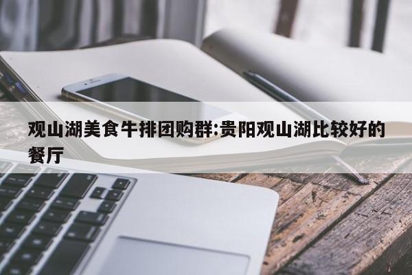 观山湖美食牛排团购群：贵阳观山湖比较好的餐厅