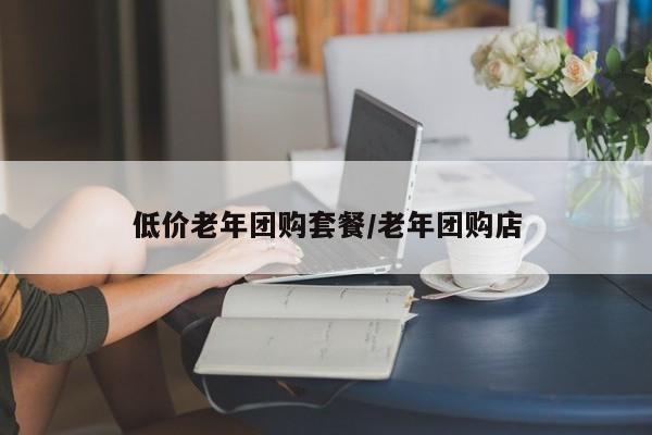 低价老年团购套餐／老年团购店