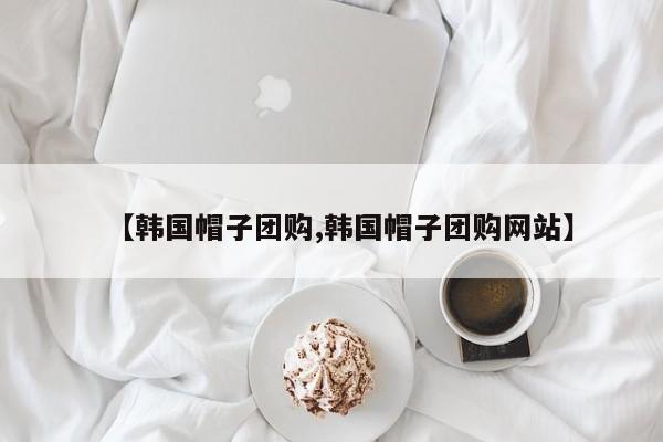 【韩国帽子团购,韩国帽子团购网站】