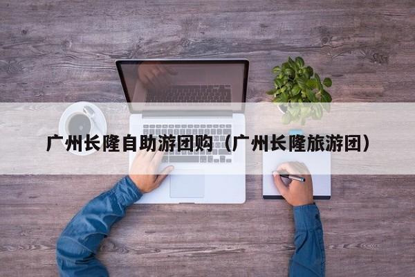 广州长隆自助游团购（广州长隆旅游团）