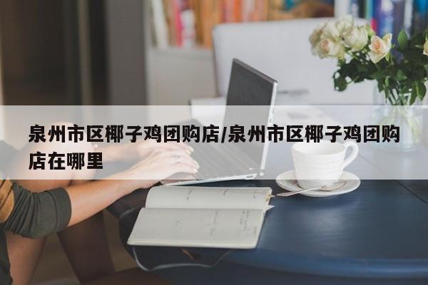 泉州市区椰子鸡团购店／泉州市区椰子鸡团购店在哪里