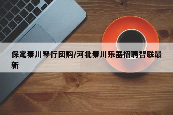 保定秦川琴行团购／河北秦川乐器招聘智联最新