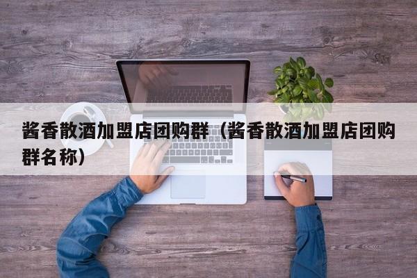 酱香散酒加盟店团购群（酱香散酒加盟店团购群名称）