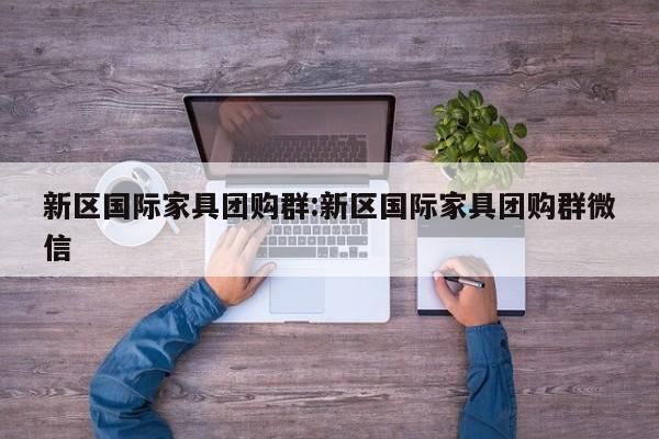 新区国际家具团购群：新区国际家具团购群微信