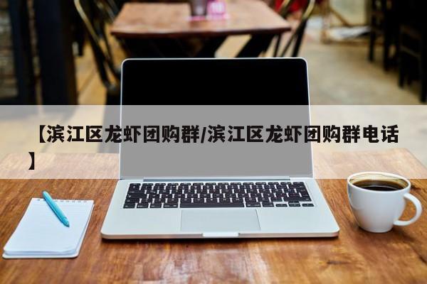 【滨江区龙虾团购群／滨江区龙虾团购群电话】