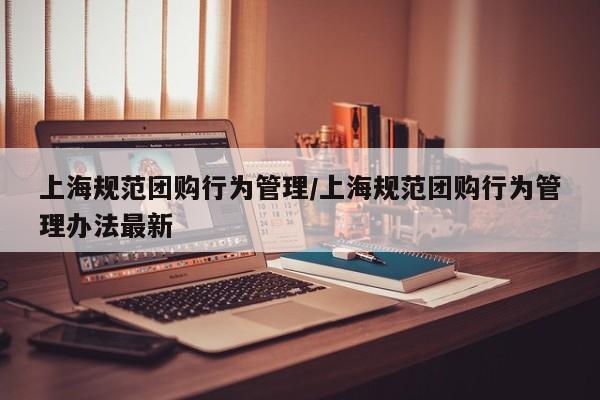上海规范团购行为管理／上海规范团购行为管理办法最新