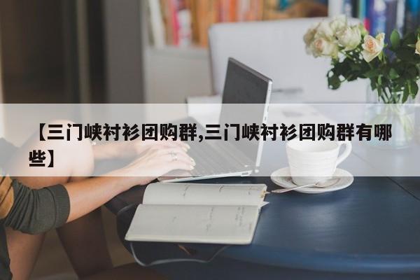 【三门峡衬衫团购群,三门峡衬衫团购群有哪些】