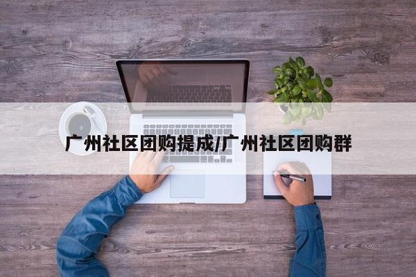 广州社区团购提成／广州社区团购群